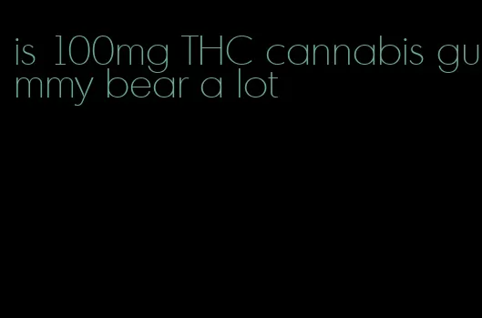 is 100mg THC cannabis gummy bear a lot