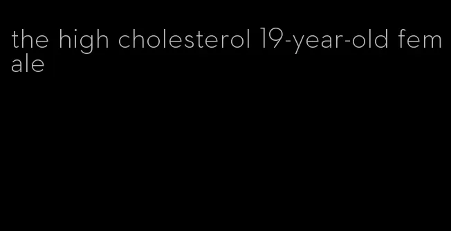 the high cholesterol 19-year-old female