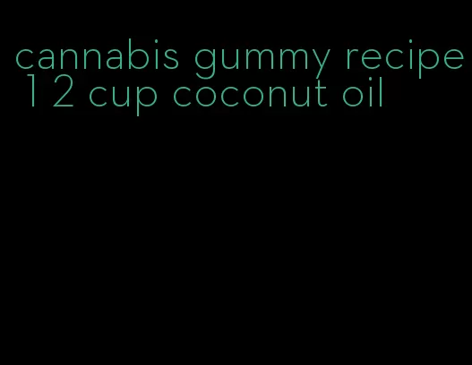 cannabis gummy recipe 1 2 cup coconut oil