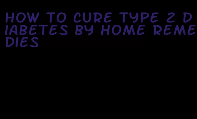 how to cure type 2 diabetes by home remedies