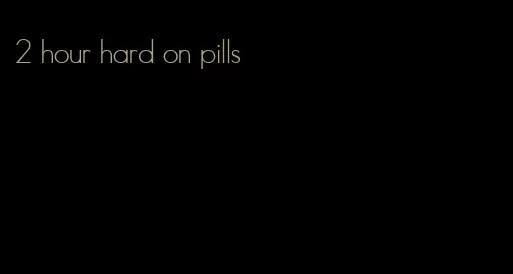 2 hour hard on pills