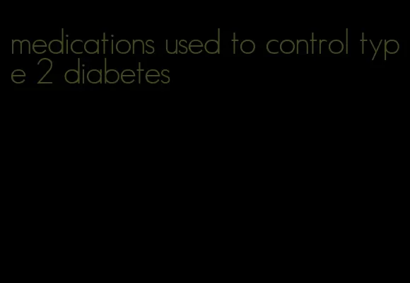 medications used to control type 2 diabetes