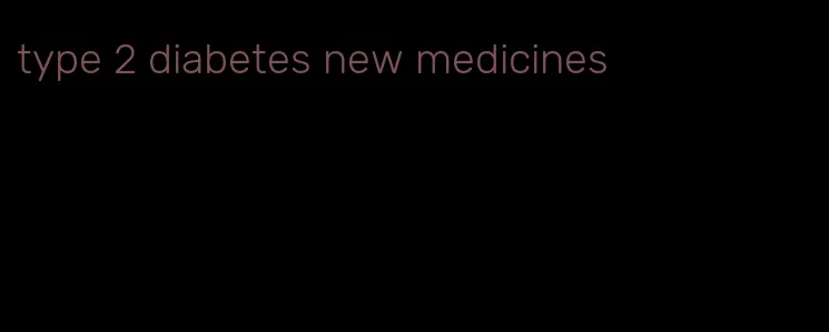 type 2 diabetes new medicines