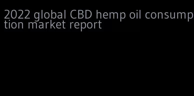 2022 global CBD hemp oil consumption market report