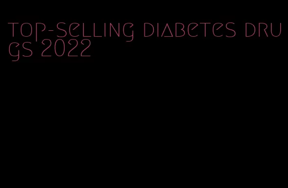 top-selling diabetes drugs 2022