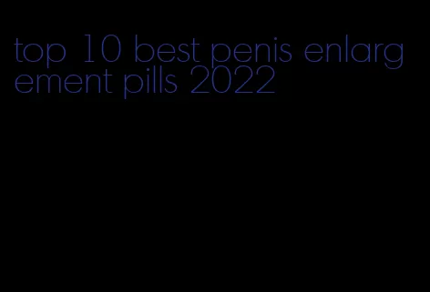 top 10 best penis enlargement pills 2022