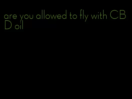 are you allowed to fly with CBD oil