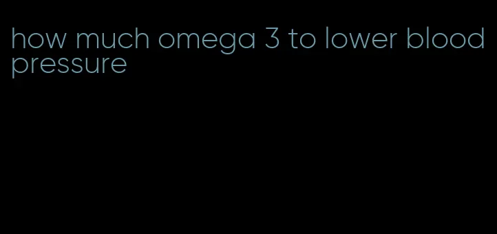 how much omega 3 to lower blood pressure