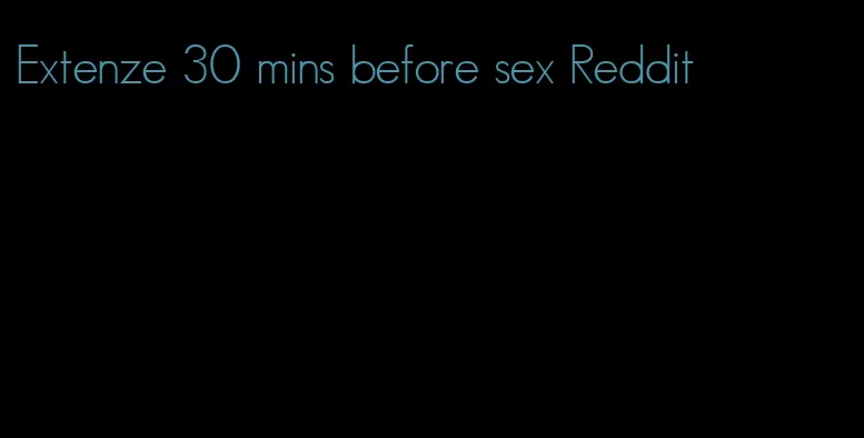 Extenze 30 mins before sex Reddit