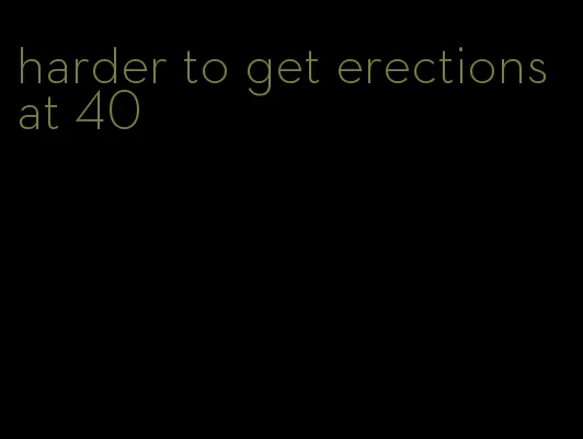 harder to get erections at 40