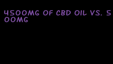 4500mg of CBD oil vs. 500mg