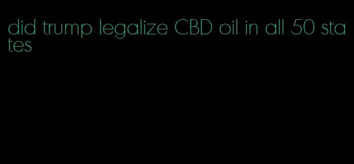 did trump legalize CBD oil in all 50 states