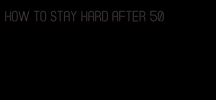 how to stay hard after 50