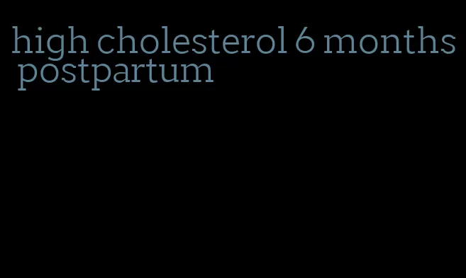 high cholesterol 6 months postpartum