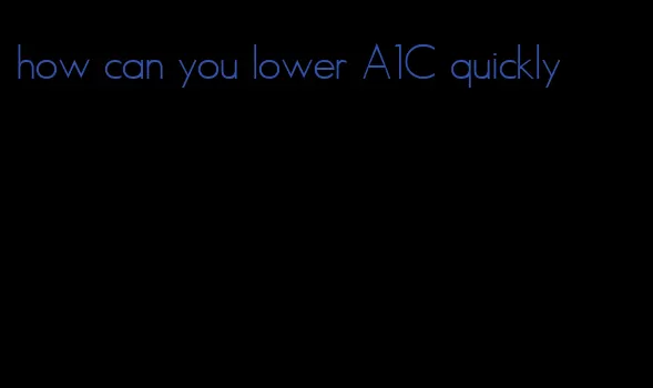 how can you lower A1C quickly