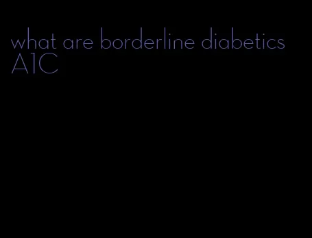 what are borderline diabetics A1C