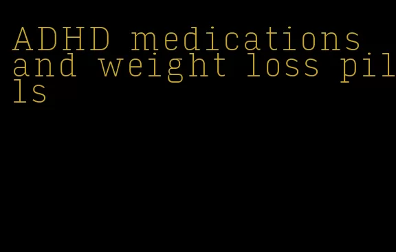 ADHD medications and weight loss pills