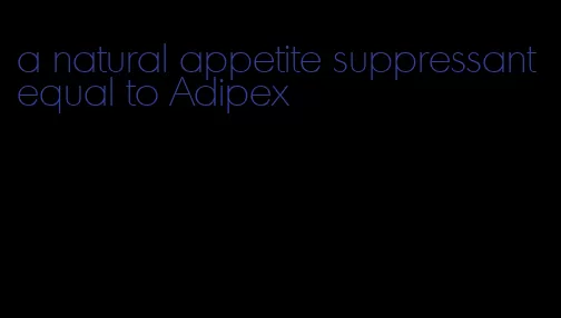 a natural appetite suppressant equal to Adipex