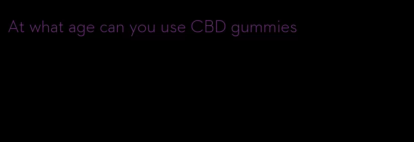 At what age can you use CBD gummies