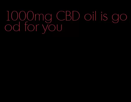 1000mg CBD oil is good for you