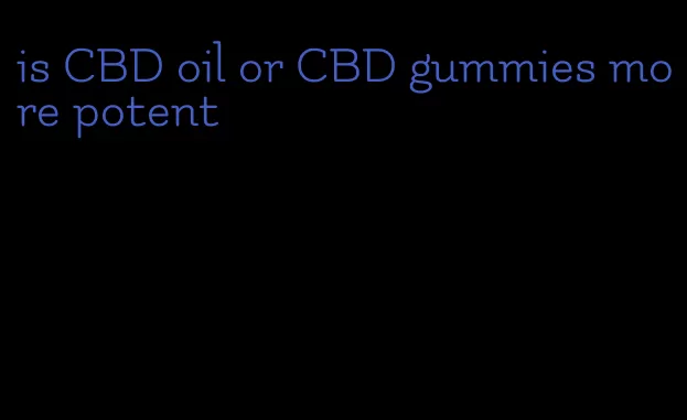 is CBD oil or CBD gummies more potent