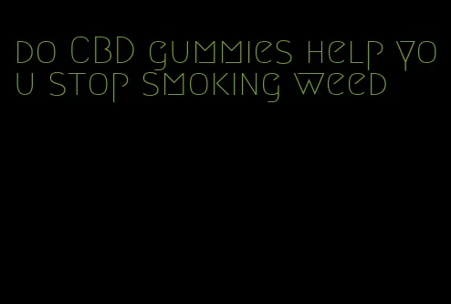 do CBD gummies help you stop smoking weed