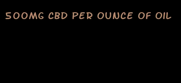 500mg CBD per ounce of oil