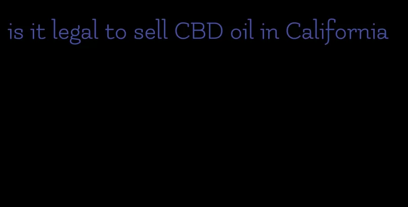 is it legal to sell CBD oil in California