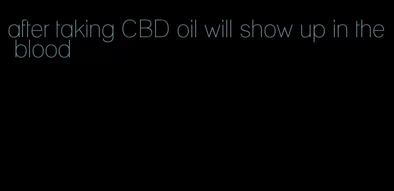after taking CBD oil will show up in the blood