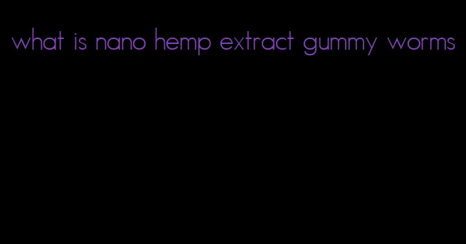 what is nano hemp extract gummy worms