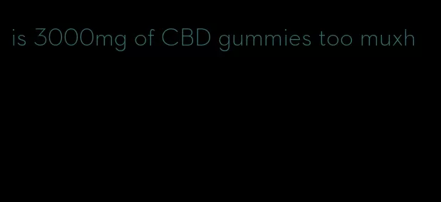 is 3000mg of CBD gummies too muxh