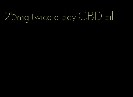 25mg twice a day CBD oil