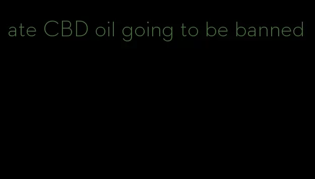 ate CBD oil going to be banned