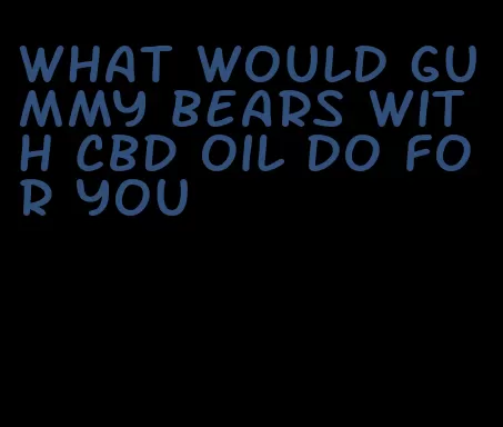 what would gummy bears with CBD oil do for you