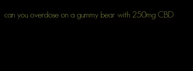 can you overdose on a gummy bear with 250mg CBD