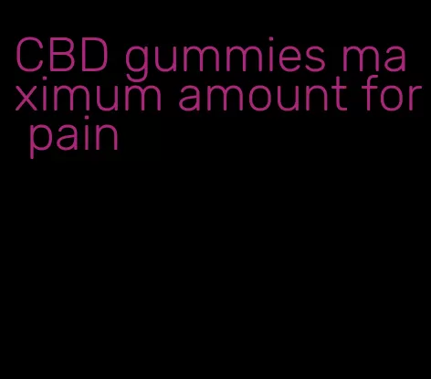 CBD gummies maximum amount for pain
