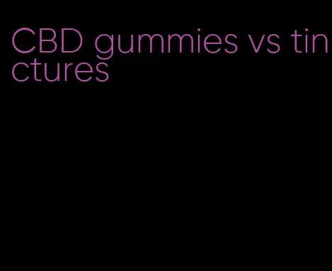 CBD gummies vs tinctures