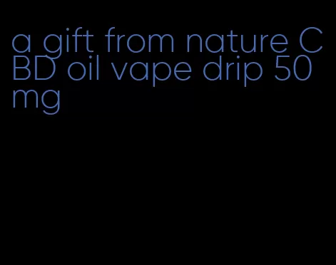 a gift from nature CBD oil vape drip 50mg