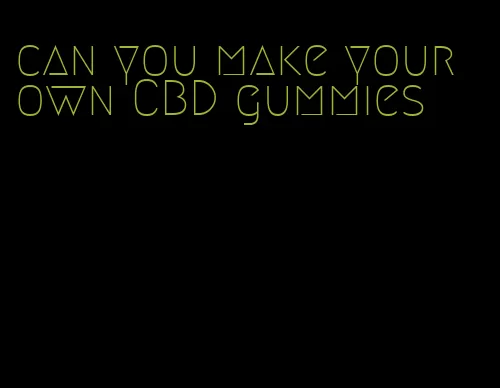 can you make your own CBD gummies