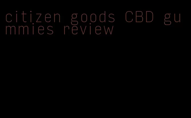 citizen goods CBD gummies review