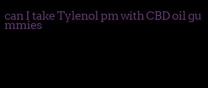 can I take Tylenol pm with CBD oil gummies