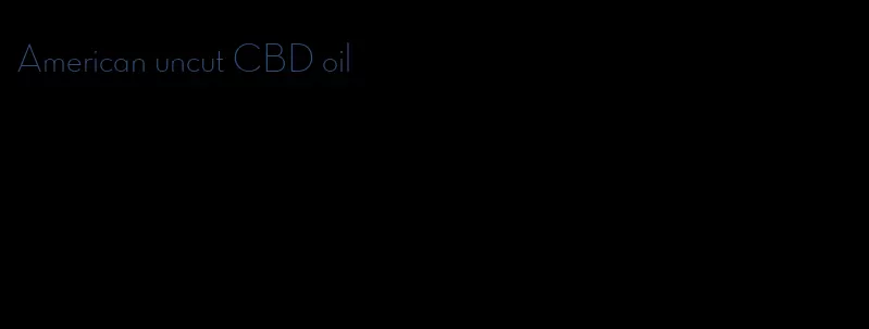 American uncut CBD oil