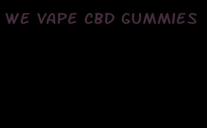 we vape CBD gummies