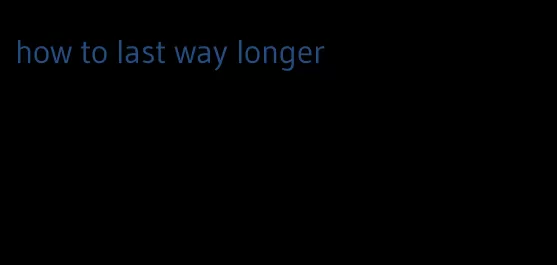 how to last way longer