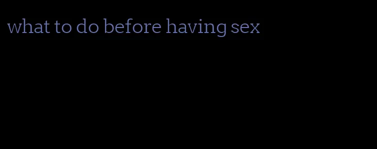 what to do before having sex