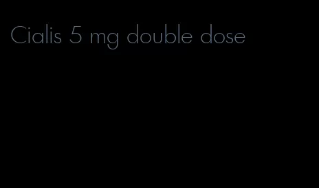 Cialis 5 mg double dose