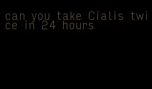 can you take Cialis twice in 24 hours