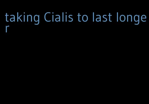 taking Cialis to last longer
