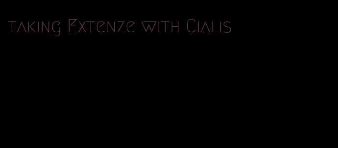 taking Extenze with Cialis