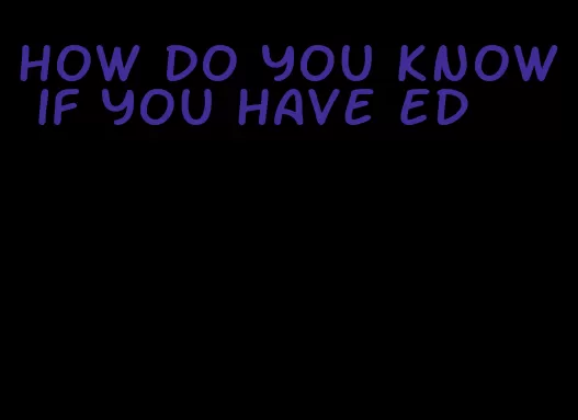 how do you know if you have ED
